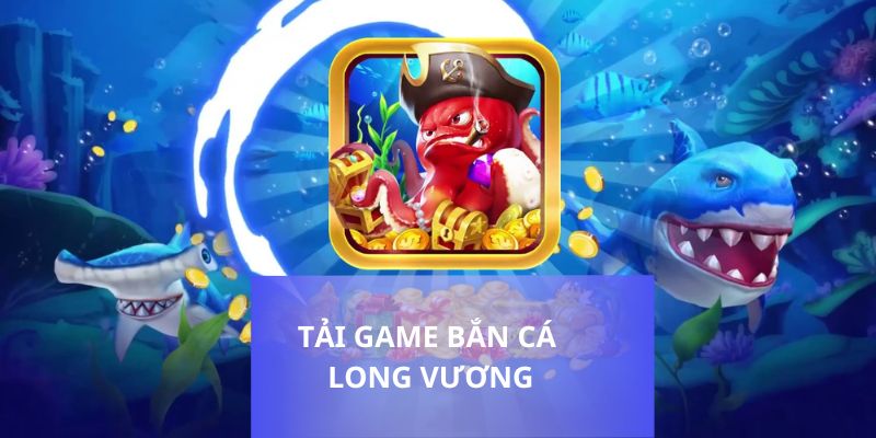 Bắn Cá Long Vương tải ngay chơi liền tay